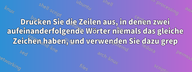 Drucken Sie die Zeilen aus, in denen zwei aufeinanderfolgende Wörter niemals das gleiche Zeichen haben, und verwenden Sie dazu grep