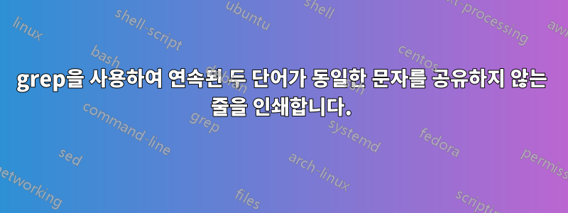 grep을 사용하여 연속된 두 단어가 동일한 문자를 공유하지 않는 줄을 인쇄합니다.