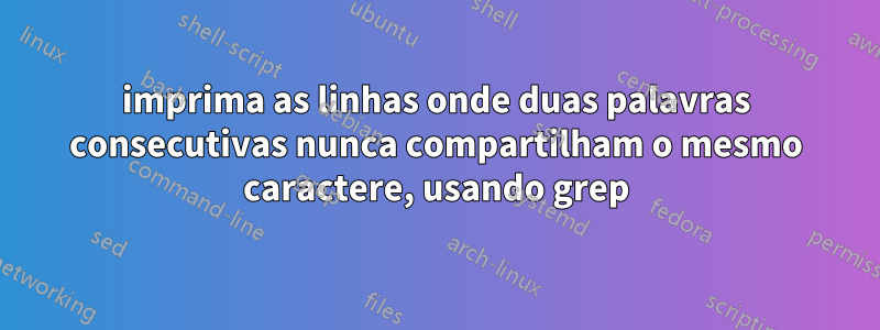 imprima as linhas onde duas palavras consecutivas nunca compartilham o mesmo caractere, usando grep