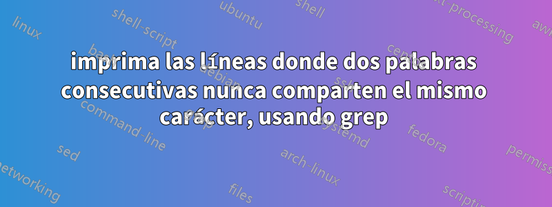 imprima las líneas donde dos palabras consecutivas nunca comparten el mismo carácter, usando grep