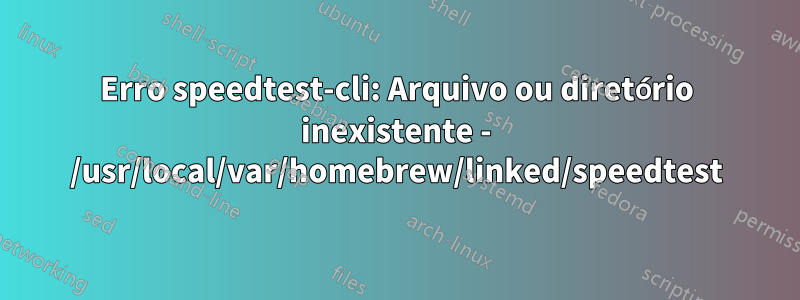 Erro speedtest-cli: Arquivo ou diretório inexistente - /usr/local/var/homebrew/linked/speedtest