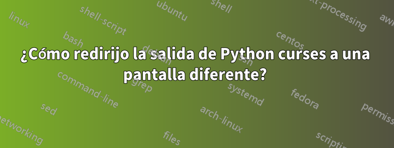 ¿Cómo redirijo la salida de Python curses a una pantalla diferente?