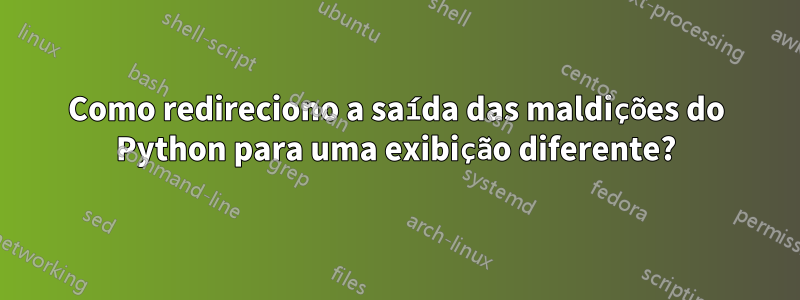 Como redireciono a saída das maldições do Python para uma exibição diferente?