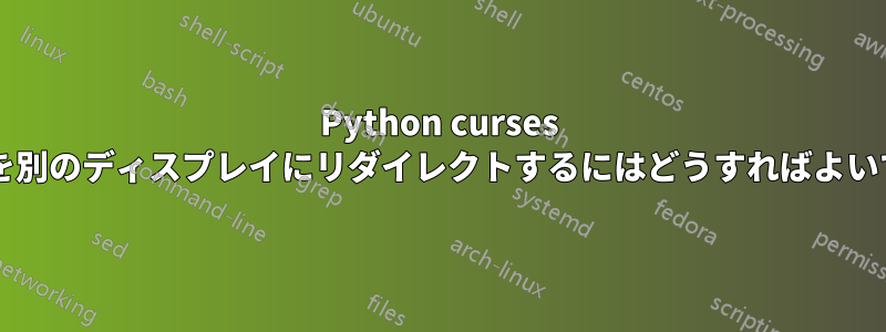 Python curses の出力を別のディスプレイにリダイレクトするにはどうすればよいですか?