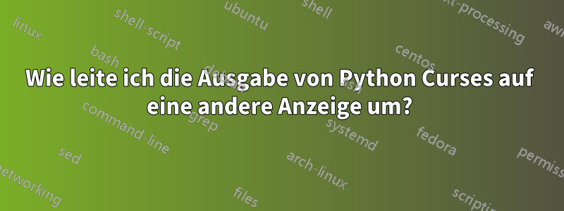 Wie leite ich die Ausgabe von Python Curses auf eine andere Anzeige um?