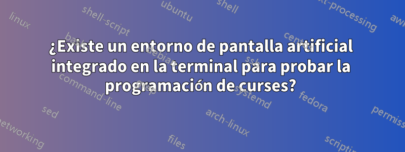 ¿Existe un entorno de pantalla artificial integrado en la terminal para probar la programación de curses?