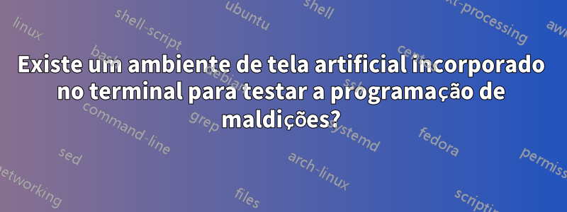 Existe um ambiente de tela artificial incorporado no terminal para testar a programação de maldições?