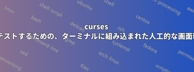 curses プログラミングをテストするための、ターミナルに組み込まれた人工的な画面環境はありますか?