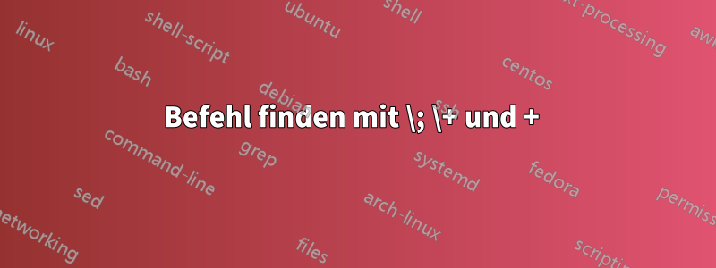 Befehl finden mit \; \+ und + 