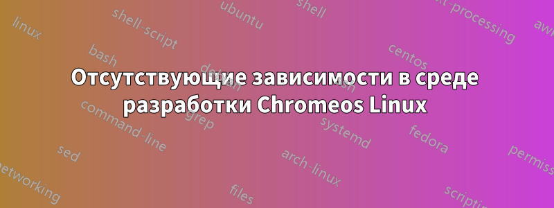 Отсутствующие зависимости в среде разработки Chromeos Linux