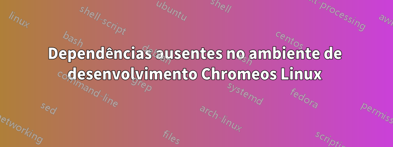 Dependências ausentes no ambiente de desenvolvimento Chromeos Linux