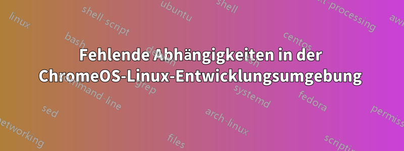 Fehlende Abhängigkeiten in der ChromeOS-Linux-Entwicklungsumgebung