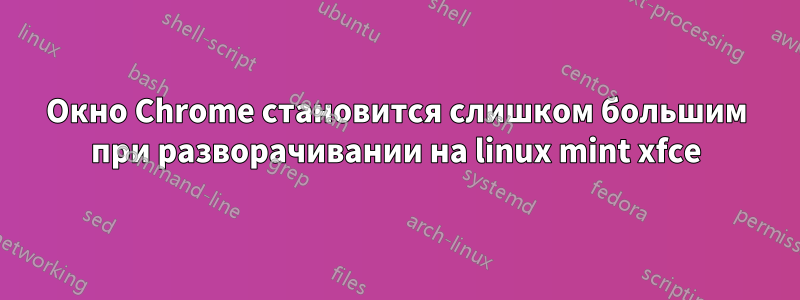 Окно Chrome становится слишком большим при разворачивании на linux mint xfce