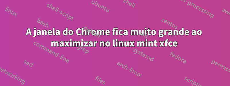 A janela do Chrome fica muito grande ao maximizar no linux mint xfce