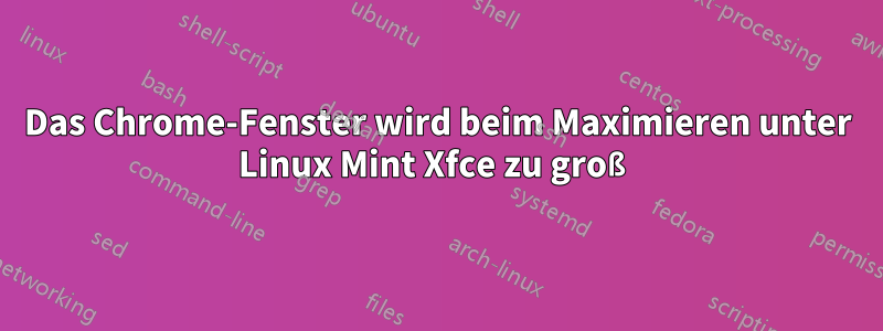 Das Chrome-Fenster wird beim Maximieren unter Linux Mint Xfce zu groß