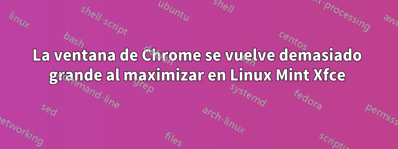 La ventana de Chrome se vuelve demasiado grande al maximizar en Linux Mint Xfce