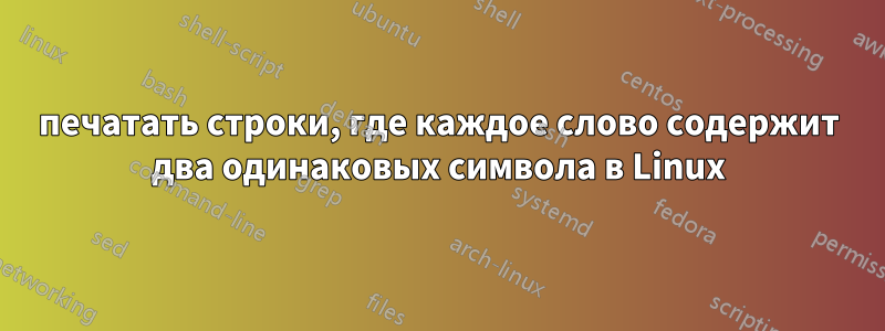 печатать строки, где каждое слово содержит два одинаковых символа в Linux