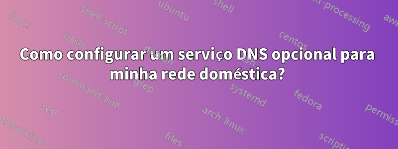 Como configurar um serviço DNS opcional para minha rede doméstica?