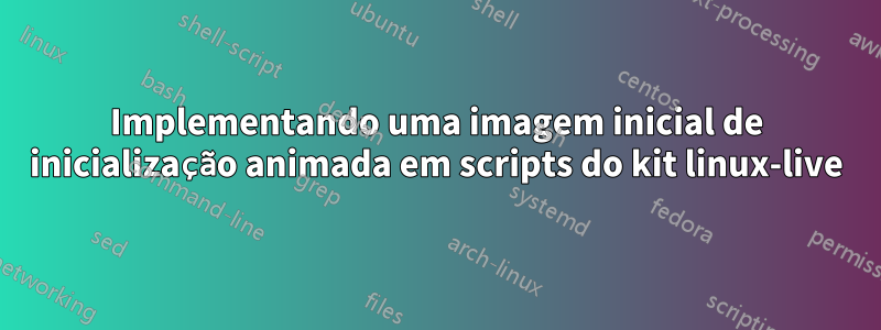 Implementando uma imagem inicial de inicialização animada em scripts do kit linux-live