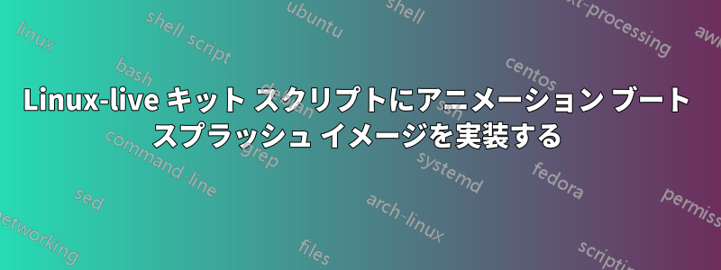 Linux-live キット スクリプトにアニメーション ブート スプラッシュ イメージを実装する