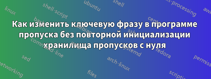 Как изменить ключевую фразу в программе пропуска без повторной инициализации хранилища пропусков с нуля