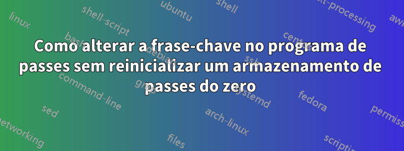 Como alterar a frase-chave no programa de passes sem reinicializar um armazenamento de passes do zero