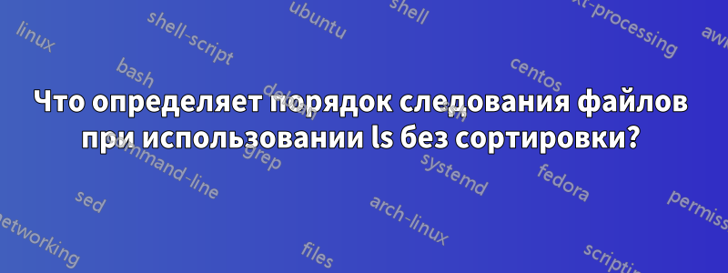 Что определяет порядок следования файлов при использовании ls без сортировки?