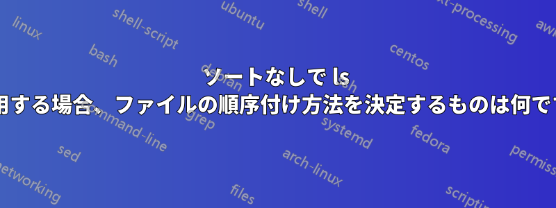 ソートなしで ls を使用する場合、ファイルの順序付け方法を決定するものは何ですか?