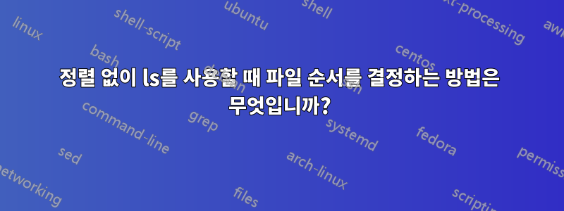 정렬 없이 ls를 사용할 때 파일 순서를 결정하는 방법은 무엇입니까?