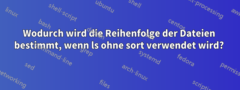 Wodurch wird die Reihenfolge der Dateien bestimmt, wenn ls ohne sort verwendet wird?