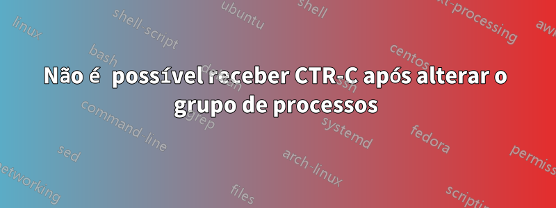 Não é possível receber CTR-C após alterar o grupo de processos