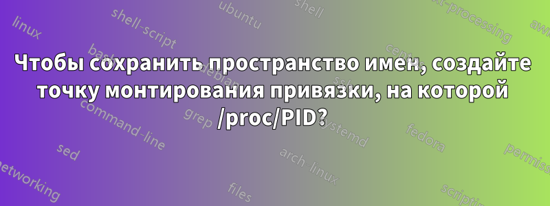 Чтобы сохранить пространство имен, создайте точку монтирования привязки, на которой /proc/PID?