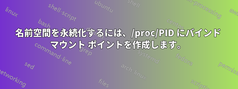 名前空間を永続化するには、/proc/PID にバインド マウント ポイントを作成します。