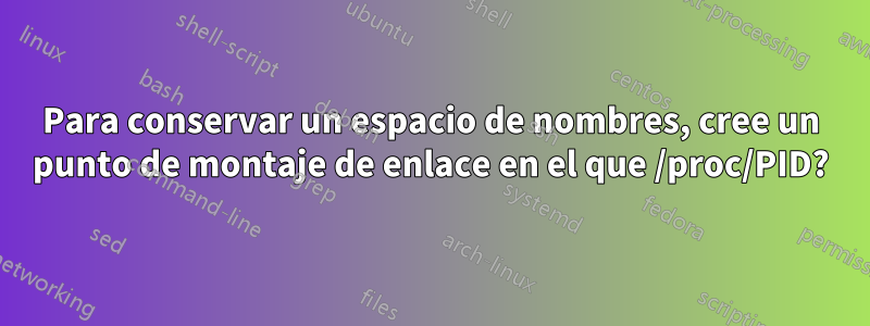 Para conservar un espacio de nombres, cree un punto de montaje de enlace en el que /proc/PID?