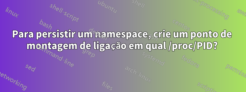 Para persistir um namespace, crie um ponto de montagem de ligação em qual /proc/PID?