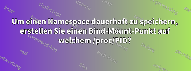 Um einen Namespace dauerhaft zu speichern, erstellen Sie einen Bind-Mount-Punkt auf welchem ​​/proc/PID?