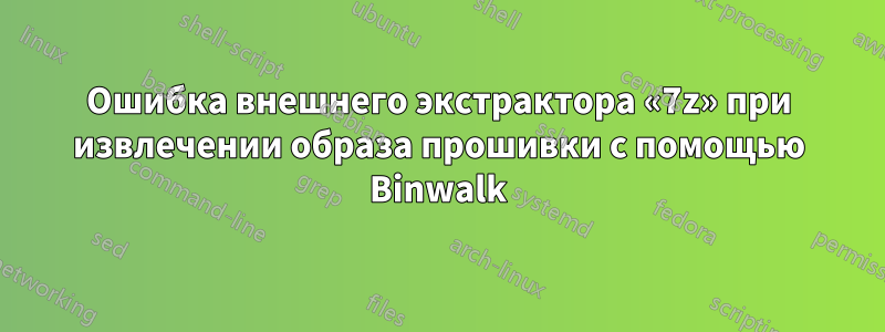 Ошибка внешнего экстрактора «7z» при извлечении образа прошивки с помощью Binwalk