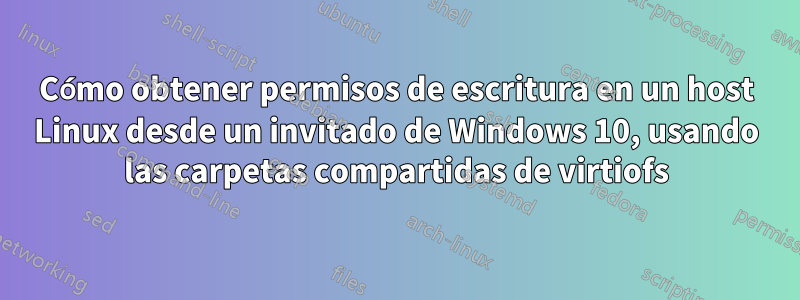 Cómo obtener permisos de escritura en un host Linux desde un invitado de Windows 10, usando las carpetas compartidas de virtiofs