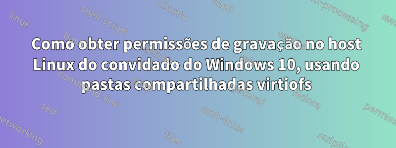 Como obter permissões de gravação no host Linux do convidado do Windows 10, usando pastas compartilhadas virtiofs