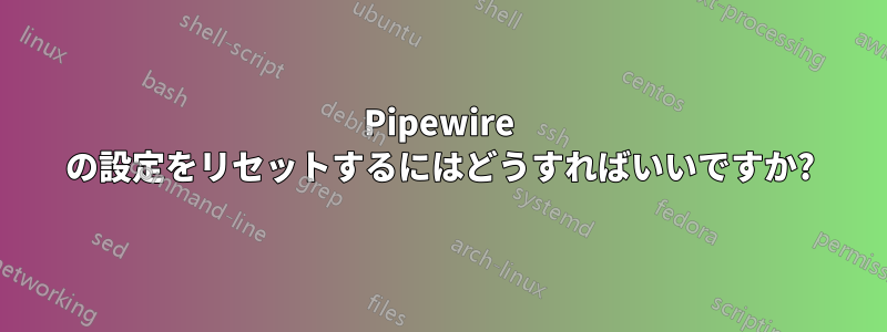 Pipewire の設定をリセットするにはどうすればいいですか?