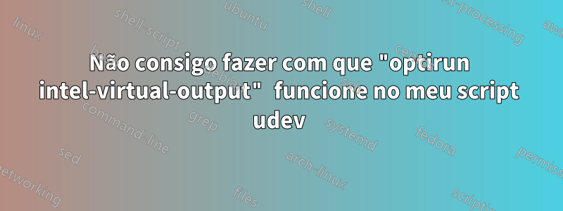 Não consigo fazer com que "optirun intel-virtual-output" funcione no meu script udev