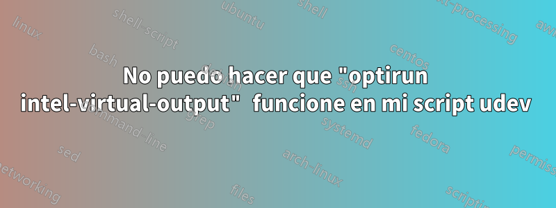 No puedo hacer que "optirun intel-virtual-output" funcione en mi script udev