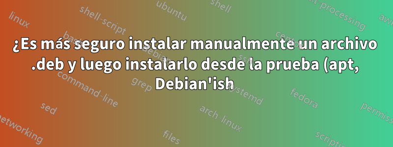 ¿Es más seguro instalar manualmente un archivo .deb y luego instalarlo desde la prueba (apt, Debian'ish)?