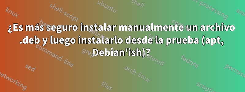 ¿Es más seguro instalar manualmente un archivo .deb y luego instalarlo desde la prueba (apt, Debian'ish)?