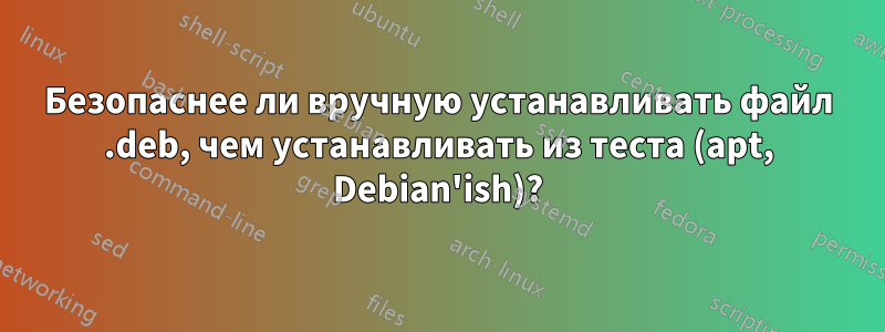 Безопаснее ли вручную устанавливать файл .deb, чем устанавливать из теста (apt, Debian'ish)?