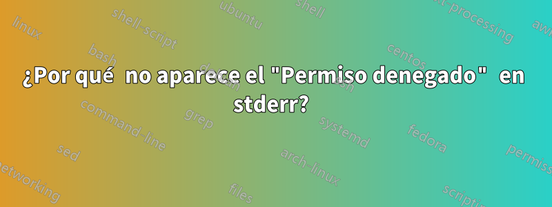 ¿Por qué no aparece el "Permiso denegado" en stderr? 