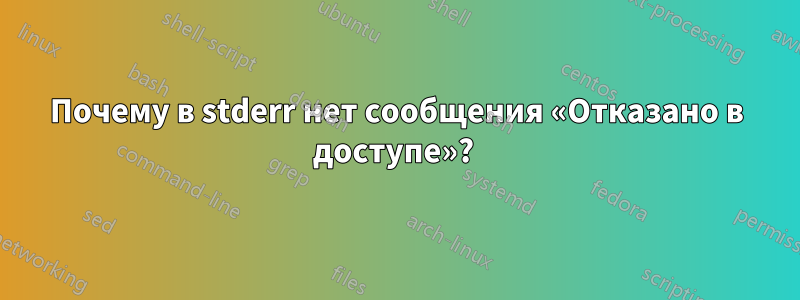 Почему в stderr нет сообщения «Отказано в доступе»? 