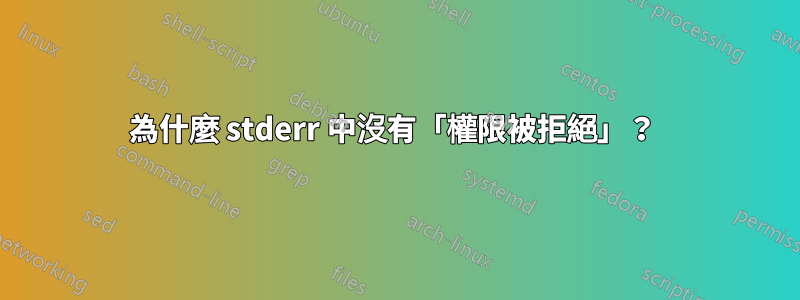 為什麼 stderr 中沒有「權限被拒絕」？ 