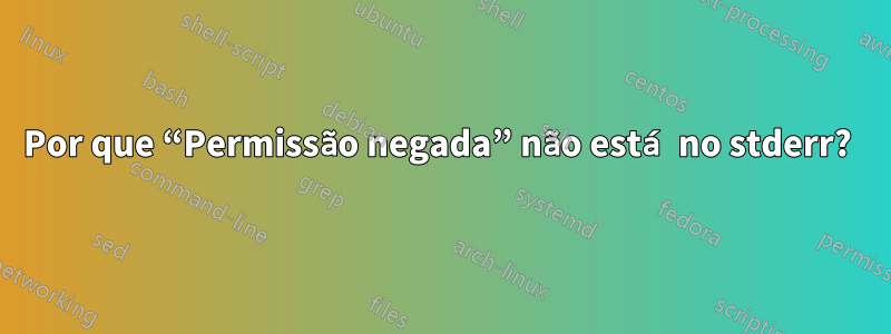 Por que “Permissão negada” não está no stderr? 