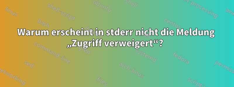 Warum erscheint in stderr nicht die Meldung „Zugriff verweigert“? 